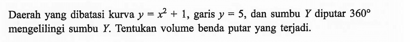 Daerah yang dibatasi kurva y=x^2+1, garis y=5, dan sumbu Y diputar 360 mengelilingi sumbu Y. Tentukan volume benda putar yang terjadi.