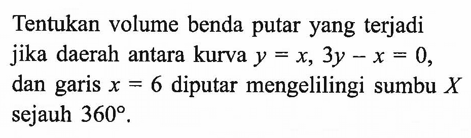 Tentukan volume benda putar yang terjadi jika daerah antara kurva y=x, 3y-x=0, dan garis x=6 diputar mengelilingi sumbu X sejauh 360.