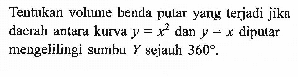 Tentukan volume benda putar yang terjadi jika daerah antara kurva  y=x^2  dan  y=x  diputar mengelilingi sumbu Y sejauh  360.