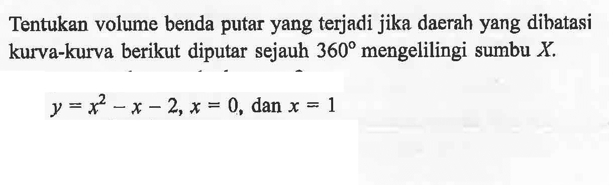 Tentukan volume benda putar yang terjadi jika daerah yang dibatasi kurva-kurva berikut diputar sejauh  360  mengelilingi sumbu  X.y=x^2-x-2, x=0, dan x=1