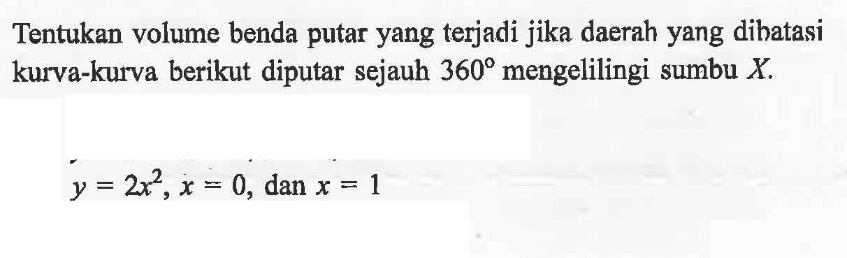 Tentukan volume benda putar yang terjadi jika daerah yang dibatasi kurva-kurva berikut diputar sejauh  360  mengelilingi sumbu  X .y=2x^2, x=0, dan x=1