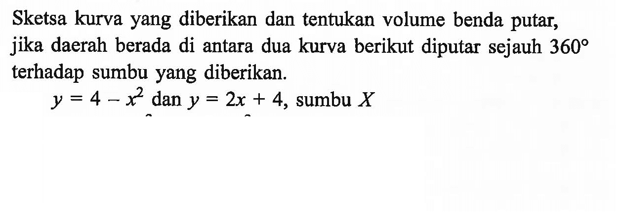 Sketsa kurva yang diberikan dan tentukan volume benda putar, jika daerah berada di antara dua kurva berikut diputar sejauh 360 terhadap sumbu yang diberikan.y = 4 - x^2 dan y = 2x + 4,  sumbu  X