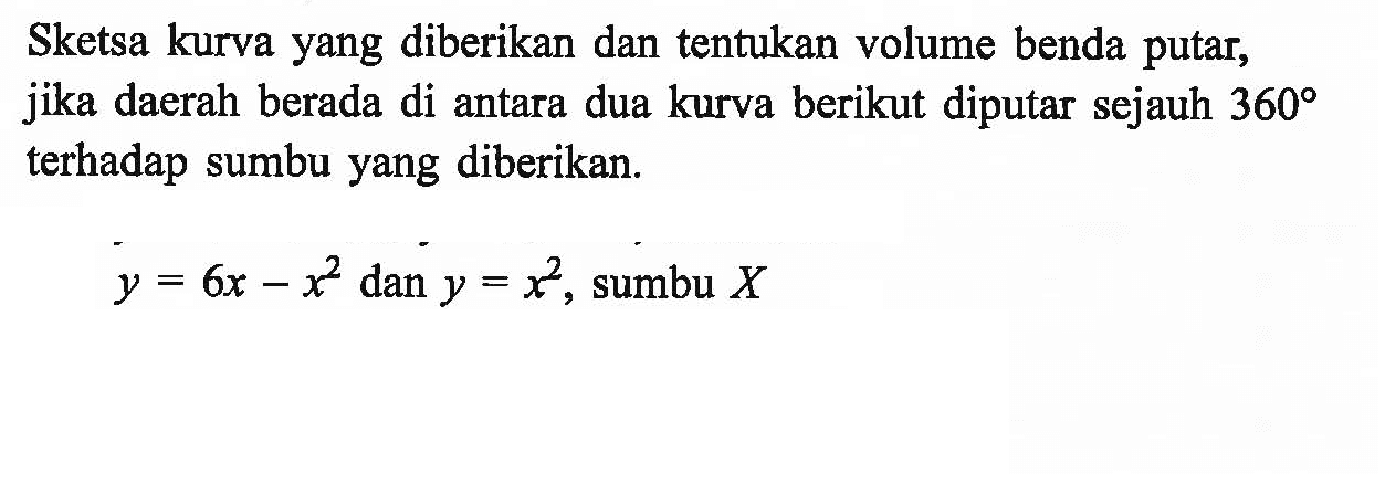 Sketsa kurva yang diberikan dan tentukan volume benda putar, jika daerah berada di antara dua kurva berikut diputar sejauh 360 terhadap sumbu yang diberikan.y=6x-x^2 dan y=x^2, sumbu X