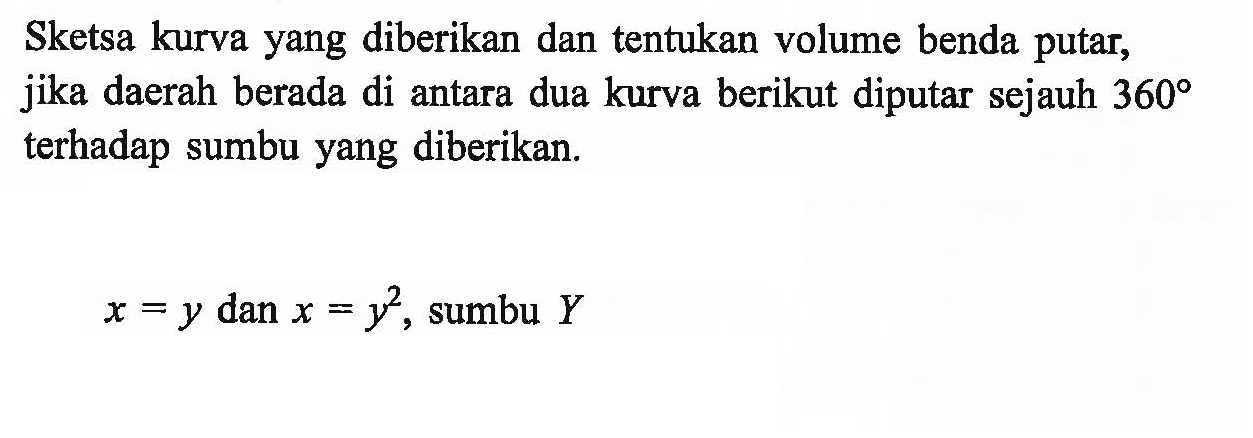 Sketsa kurva yang diberikan dan tentukan volume benda putar, jika daerah berada di antara dua kurva berikut diputar sejauh  360  terhadap sumbu yang diberikan. x=y  dan  x=y^2 , sumbu  Y 