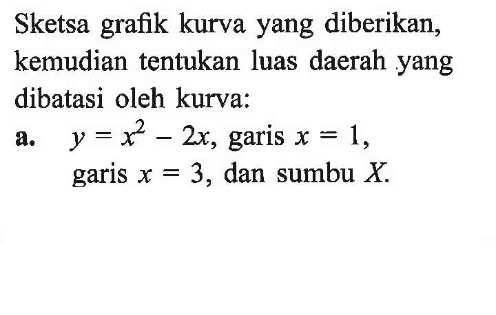 Sketsa grafik kurva yang diberikan, kemudian tentukan luas daerah yang dibatasi oleh kurva:a.  y=x^2-2 x , garis  x=1 , garis  x=3 , dan sumbu  X .