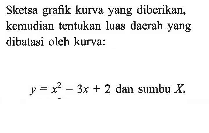 Sketsa grafik kurva yang diberikan, kemudian tentukan luas daerah yang dibatasi oleh kurva: y=x^2-3x+2  dan sumbu X