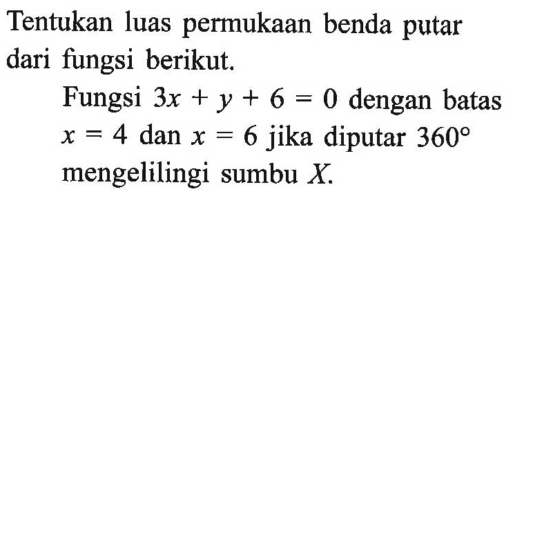 Tentukan luas permukaan benda putar dari fungsi berikut.Fungsi 3x+y+6=0  dengan batas  x=4  dan  x=6  jika diputar  360  mengelilingi sumbu  X.