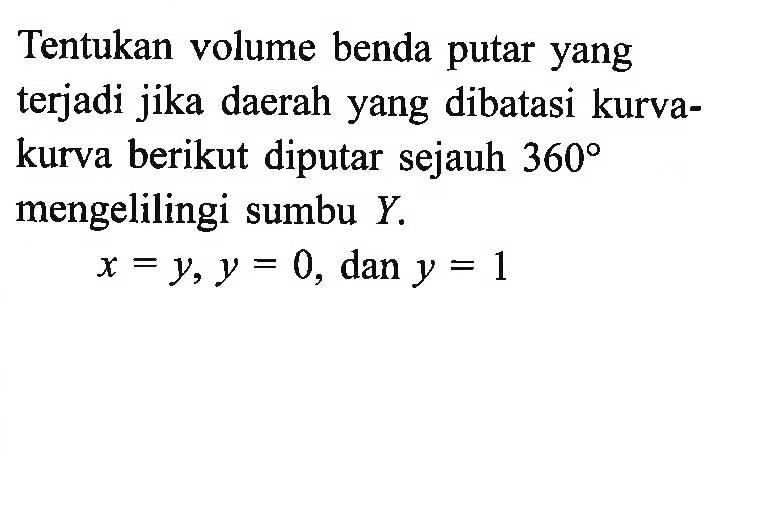 Tentukan volume benda putar yang terjadi jika daerah yang dibatasi kurvakurva berikut diputar sejauh 360 mengelilingi sumbu Y.x=y, y=0, dan  y=1 