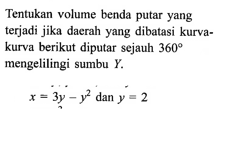 Tentukan volume benda putar yang terjadi jika daerah yang dibatasi kurva-kurva berikut diputar sejauh  360  mengelilingi sumbu  Y. x=3y-y^2  dan  y=2