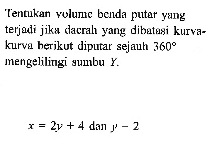 Tentukan volume benda putar yang terjadi jika daerah yang dibatasi kurvakurva berikut diputar sejauh 360 mengelilingi sumbu Y. x=2y+4 dan y=2