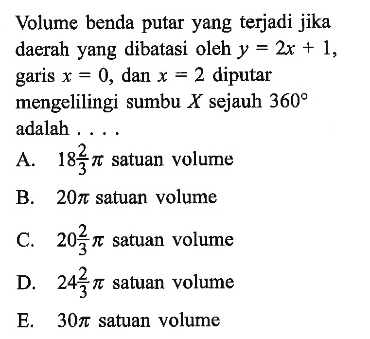 Volume benda putar yang terjadi jika daerah yang dibatasi oleh y=2x+1, garis x=0, dan x=2 diputar mengelilingi sumbu X sejauh 360 adalah ....