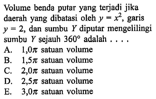 Volume benda putar yang terjadi jika daerah yang dibatasi oleh y=x^2, garis y=2, dan sumbu Y diputar mengelilingi sumbu Y sejauh 360 adalah.... 