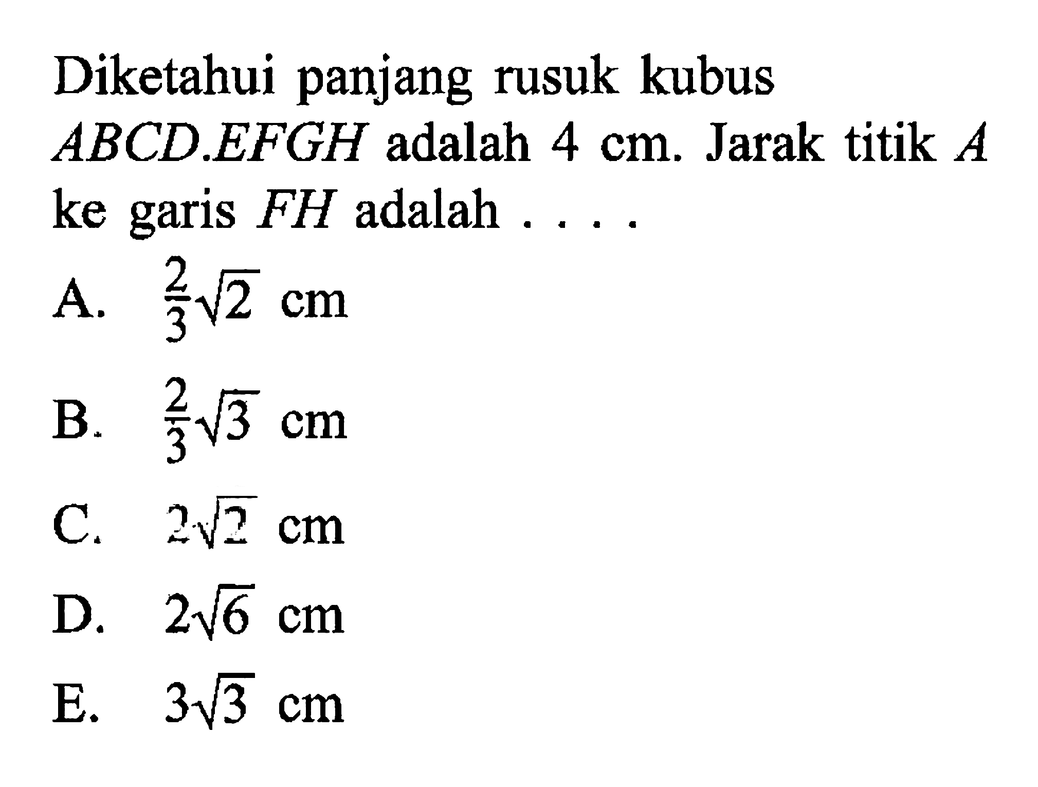 Diketahui panjang rusuk kubus ABCD.EFGH adalah 4 cm. Jarak titik A ke garis FH adalah . . . .