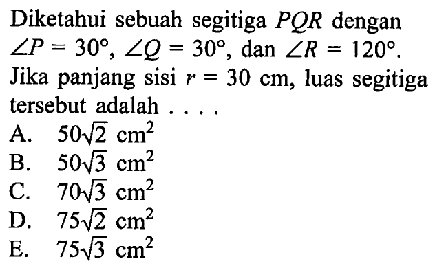 Diketahui sebuah segitiga PQR dengan sudut P=30, sudut Q=30, dan sudut R=120. Jika panjang sisi r=30 cm, luas segitiga tersebut adalah ....