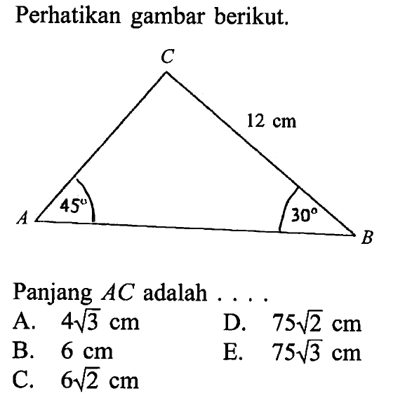 perhatikan gambar berikut. 45 30 12 cm Panjang AC adalah  ... A. 4 akar(3) cm B. 6 cm C. 6 akar(2) cm D. 75 akar(2) cm E. 75 akar(3) cm