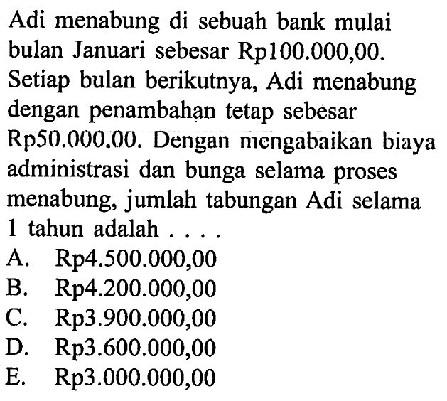 Adi menabung di sebuah bank mulai bulan Januari sebesar  Rp 100.000,00. Setiap bulan berikutnya, Adi menabung dengan penambahạn tetap sebesar Rp50.000.00. Dengan mengabaikan biaya administrasi dan bunga selama proses menabung, jumlah tabungan Adi selama 1 tahun adalah ... .
