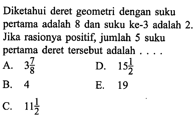 Diketahui deret geometri dengan suku pertama adalah 8 dan suku ke-3 adalah 2. Jika rasionya positif, jumlah 5 suku pertama deret tersebut adalah  ....