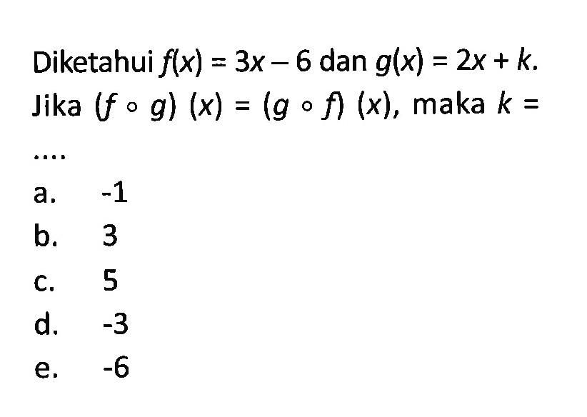 Diketahui  f(x)=3x-6  dan  g(x)=2x+k  Jika  (f o g)(x)=(g o f)(x) , maka  k=   ... 