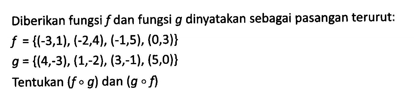 Diberikan fungsi f dan fungsi g dinyatakan sebagai pasangan terurut:f={(-3,1), (-2,4), (-1,5), (0,3)}g={(4,-3), (1,-2), (3,-1), (5,0)}Tentukan (fog) dan (gof) 