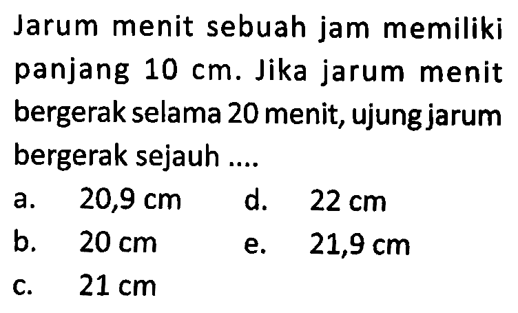 Jarum menit sebuah jam memiliki panjang 10 cm. Jika jarum menit bergerak selama 20 menit, ujung jarum bergerak sejauh ....