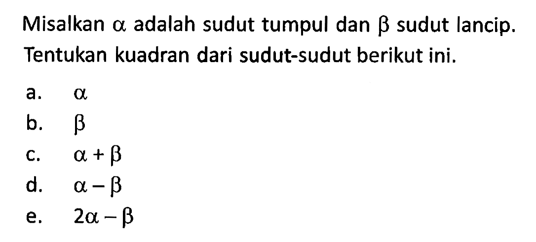 Misalkan alpha adalah sudut tumpul dan beta sudut lancip. Tentukan kuadran dari sudut-sudut berikut ini; a. alpha b. beta C. alpha + beta d. alpha - beta e. 2 alpha - beta