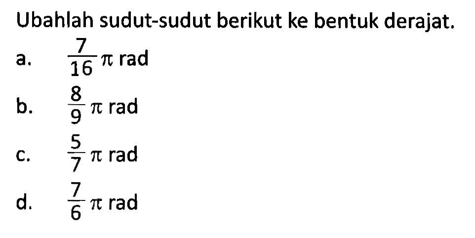 Ubahlah sudut-sudut berikut ke bentuk derajat. a. 7/16 pi rad b. 8/9 pi rad c. 5/7 pi rad d. 7/6 pi rad 