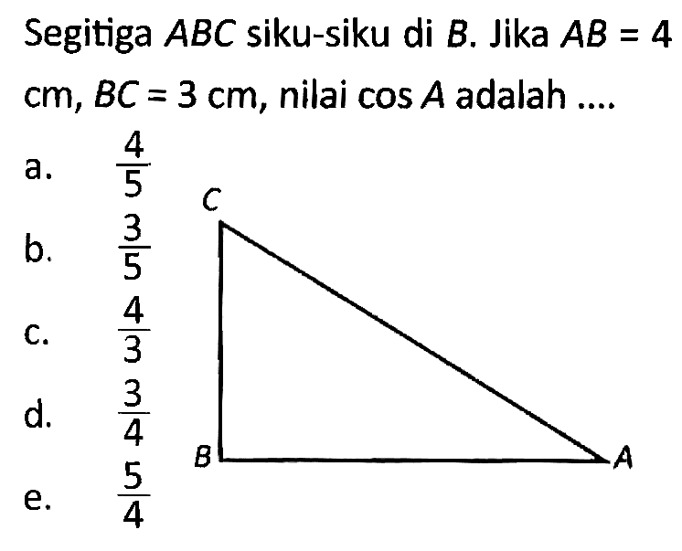 Segitiga ABC siku-siku di B. Jika AB=4 cm, BC=3 cm, nilai cos A adalah ....