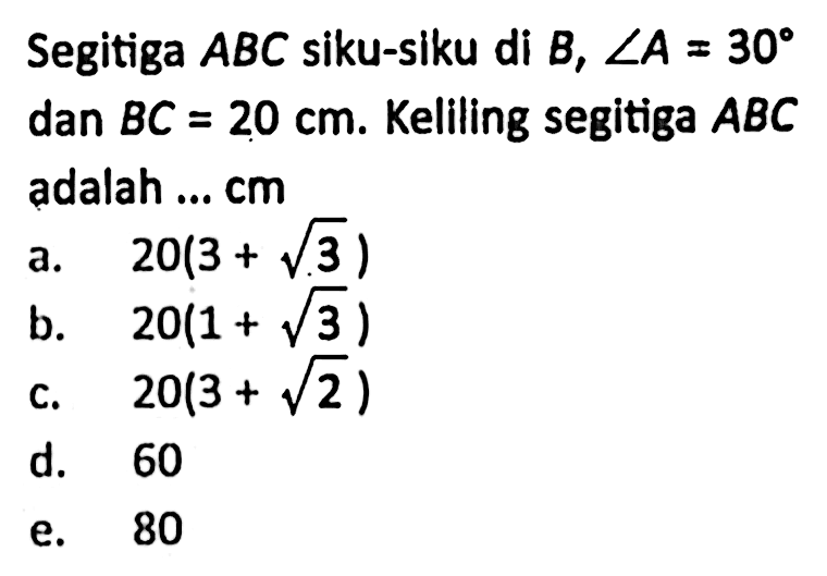 Segitiga ABC siku-siku di B,  sudut A=30  dan  BC=20 cm . Keliling segitiga  ABC  adalah ... cm
