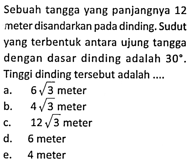 Sebuah tangga yang panjangnya 12 meter disandarkan pada dinding. Sudut yang terbentuk antara ujung tangga dengan dasar dinding adalah 30. Tinggi dinding tersebut adalah....