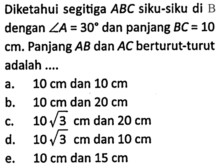 Diketahui segitiga  ABC siku-siku di B dengan sudut A=30 dan panjang BC=10 cm. Panjang AB dan AC berturut-turut adalah...