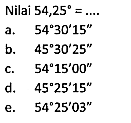 Nilai 54,25=... a.  54 30^ 15'' b.  45 30^ 25'' c.  54 15^ 00'' d.  45 25^ 15'' e.  54 25^ 03'' 