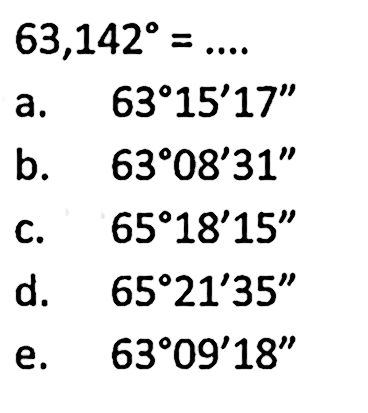  63,142=... . a.  63 15' 17'' b.  63 08' 31'' c.  65 18' 15'' d.  65 21' 35'' e.  63 09' 18'' 