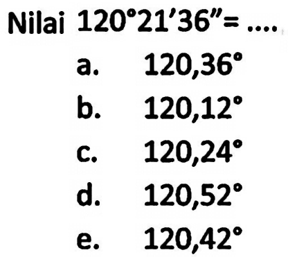 Nilai 120 21^ 36''=... a. 120,36 b. 120,12 c. 120,24 d. 120,52 e. 120,42