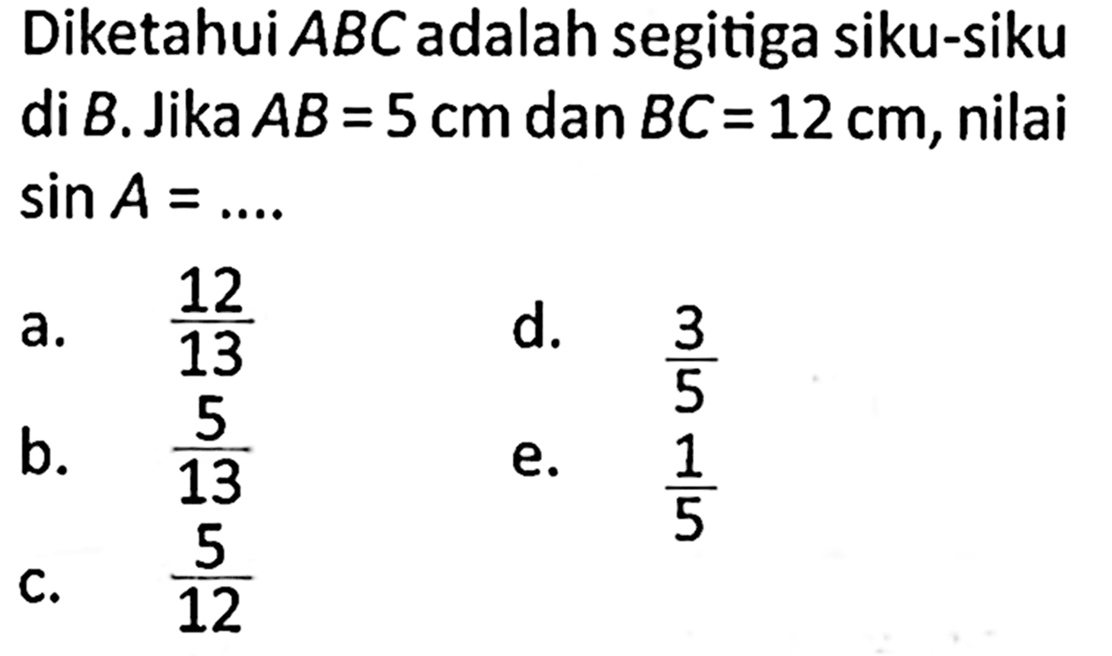 Diketahui  ABC  adalah segitiga siku-siku di  B.  Jika  AB=5 cm  dan  BC=12 cm, nilai  sin A=... 
