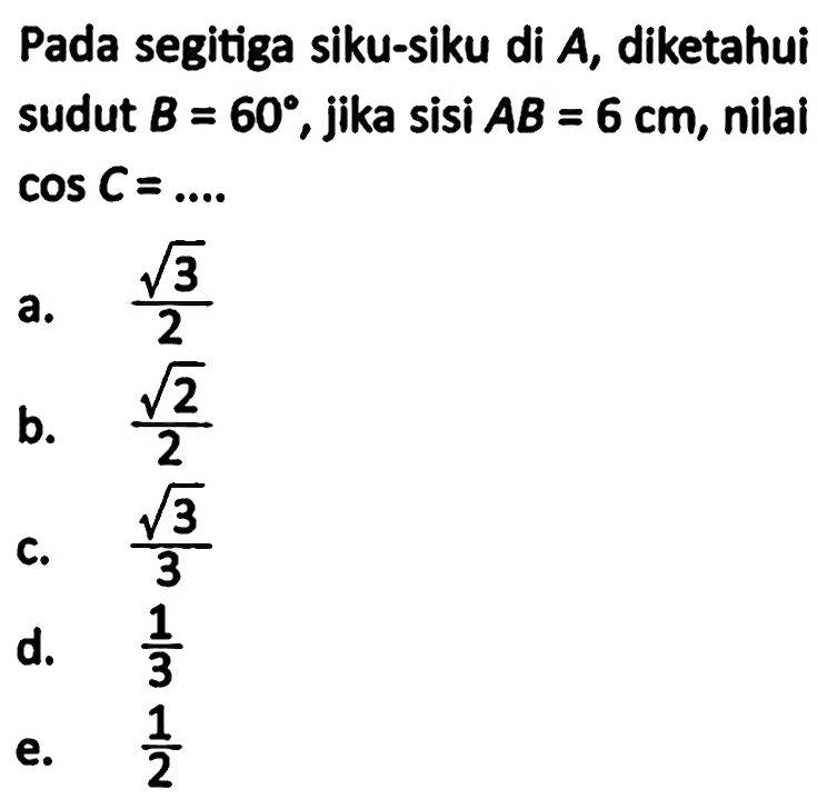 Pada segitiga siku-siku di A, diketahui sudut B=60, jika sisi AB=6 cm, nilai cos C=...