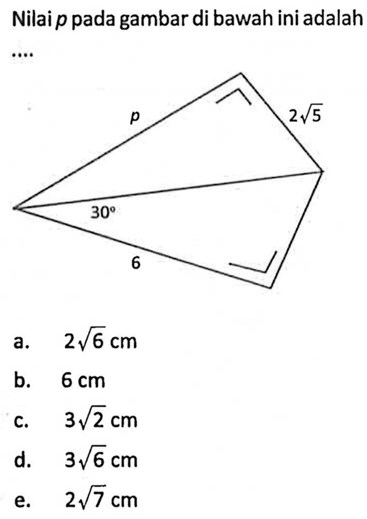 Nilai p pada gambar di bawah ini adalah .... p 2 akar(5) 30 6 a. 2 akar(6) cm b. 6 cm c. 3 akar(2) cm d. 3 akar(6) cm e. 2 akar(7) cm