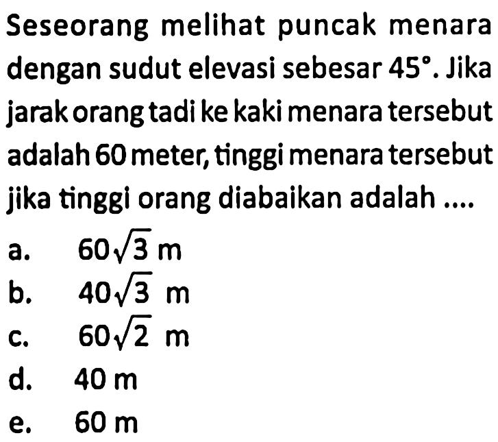 Seseorang melihat puncak menara dengan sudut elevasi sebesar  45. Jika jarak orang tadi ke kaki menara tersebut adalah 60 meter, tinggi menara tersebut jika tinggi orang diabaikan adalah ....
