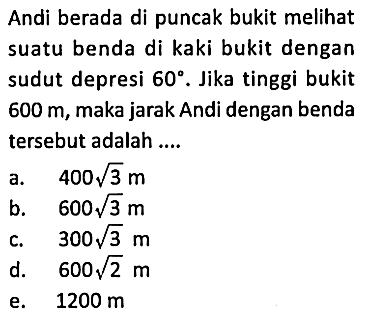 Andi berada di puncak bukit melihat suatu benda di kaki bukit dengan sudut depresi 60. Jika tinggi bukit 600 m, maka jarak Andi dengan benda tersebut adalah ....