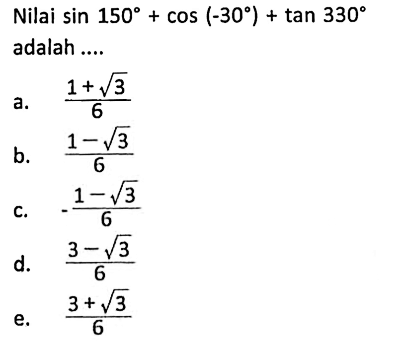 Nilai sin 150+cos (-30)+tan 330 adalah .... a. (1+akar(3))/6 b. (1-akar(3))/6 c. (-1-akar(3))/6 d. (3-akar(3))/6 e. (3+akar(3))/6 