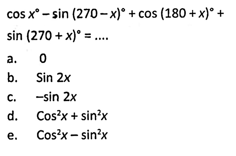 cos x - sin (270-x) + cos (180+x) + sin (270+x) = 
a. 0 
b. Sin 2x 
c. -sin 2x 
d. Cos^2 x+sin^2 x 
e. Cos^2 x - sin^2 x 