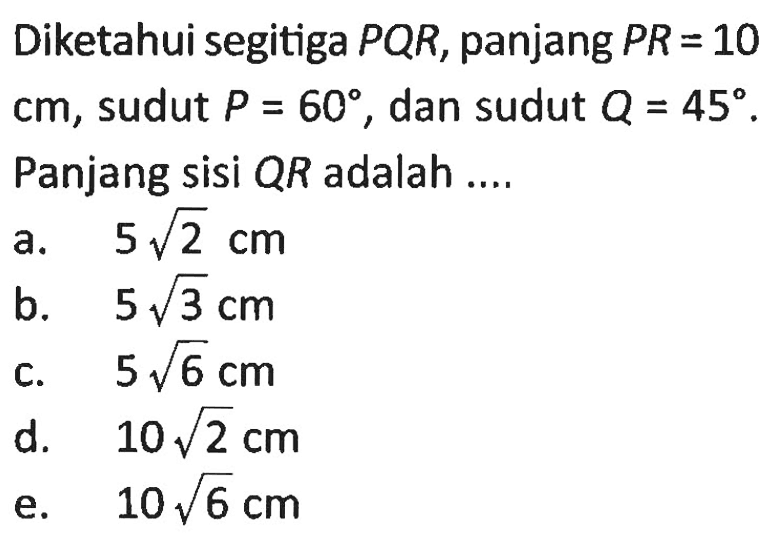Diketahui segitiga PQR, panjang PR=10 cm, sudut P=60, dan sudut Q=45. Panjang sisi QR adalah ....