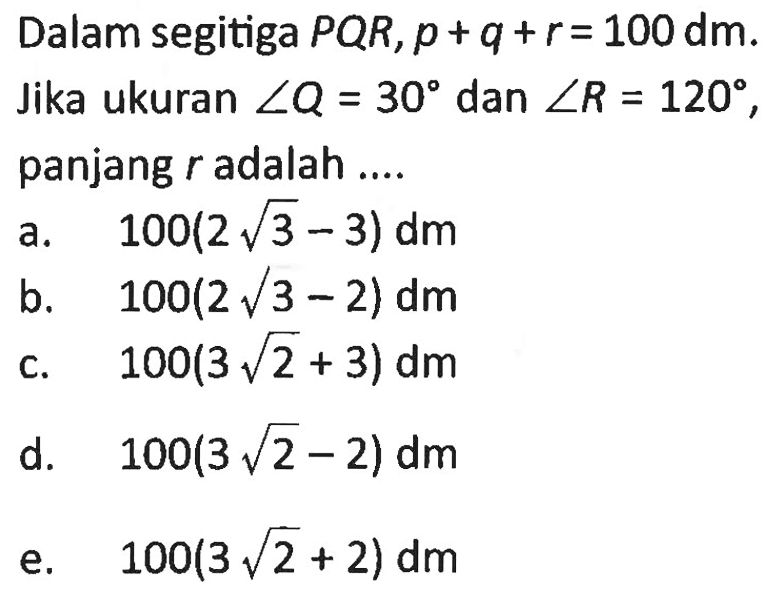 Dalam segitiga  PQR, p+q+r=100 dm. Jika ukuran sudut Q=30  dan  sudut R=120 , panjang  r adalah ....