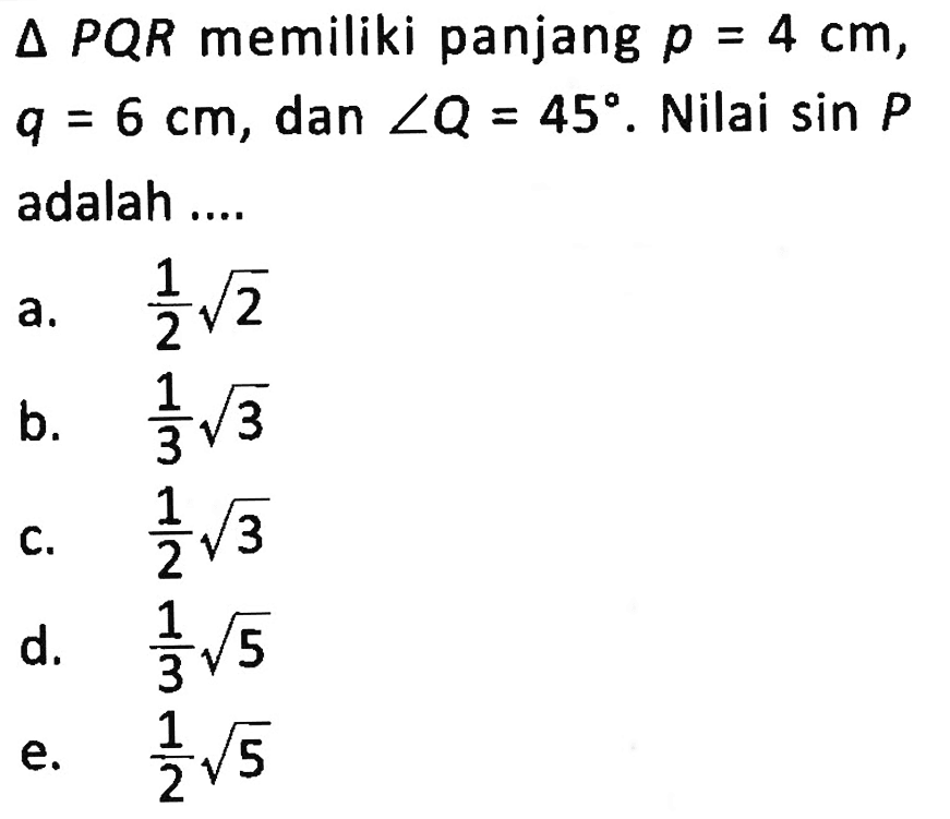 Segitiga P Q R  memiliki panjang  p=4 cm ,  q=6 cm , dan  sudut Q=45 .  Nilai  sin P  adalah ....