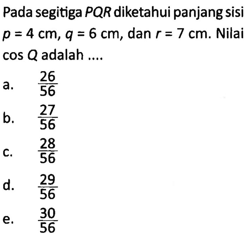 Pada segitiga PQR diketahui panjang sisi p=4 cm, q=6 cm, dan r=7 cm. Nilai cos Q adalah...