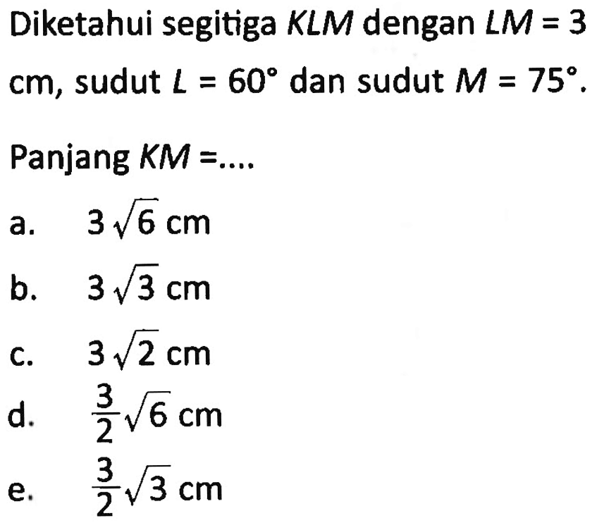 Diketahui segitiga KLM dengan LM=3 cm, sudut L=60 dan sudut M=75. Panjang KM =.... 