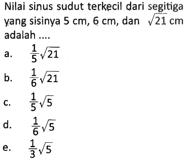 Nilai sinus sudut terkecil dari segitiga yang sisinya  5 cm, 6 cm , dan  akar(21) cm  adalah ....
