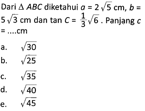 Dari segitiga ABC diketahui a=2 akar(5) cm, b= 5 akar(3) cm dan tan C=1/3 akar(6). Panjang c =.... cm 