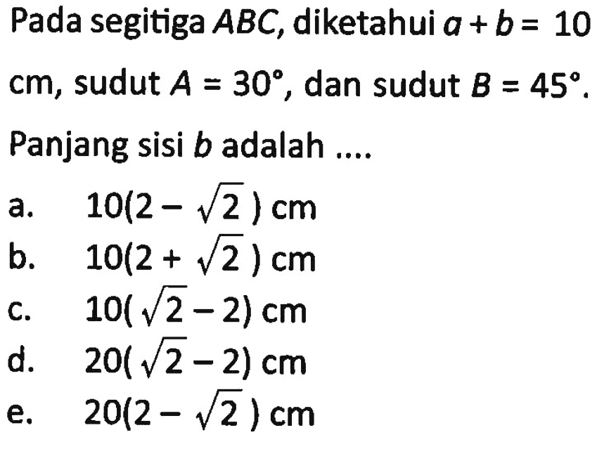 Pada segitiga ABC, diketahui a+b=10 cm, sudut  A=30, dan sudut B=45 Panjang sisi b adalah....