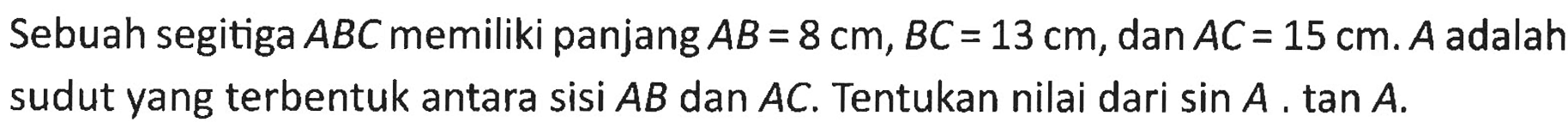 Sebuah segitiga  ABC  memiliki panjang  AB=8 cm, BC=13 cm , dan  AC=15 cm . A  adalah sudut yang  terbentuk antara sisi  AB  dan  AC . Tentukan nilai dari  sin A .tan A .