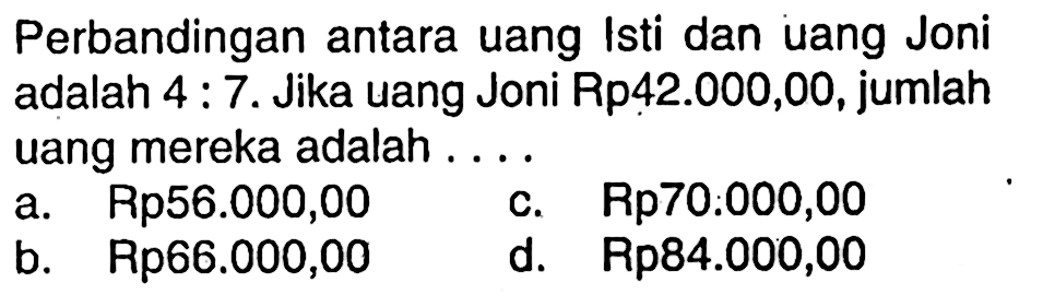 Perbandingan antara uang Isti dan uang Joni adalah  4:7. Jika uang Joni Rp 42.000,00, jumlah uang mereka adalah....